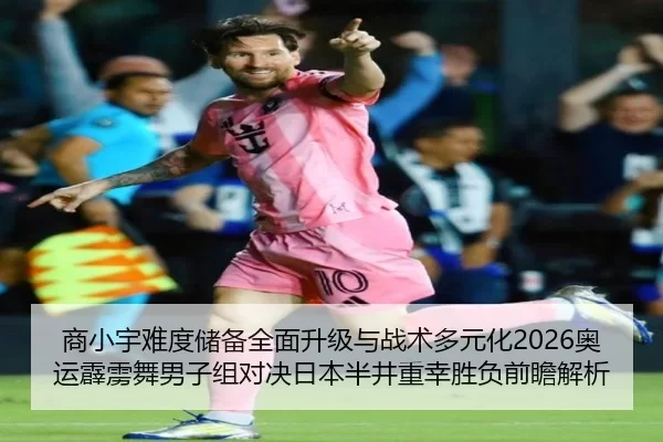 商小宇难度储备全面升级与战术多元化2026奥运霹雳舞男子组对决日本半井重幸胜负前瞻解析