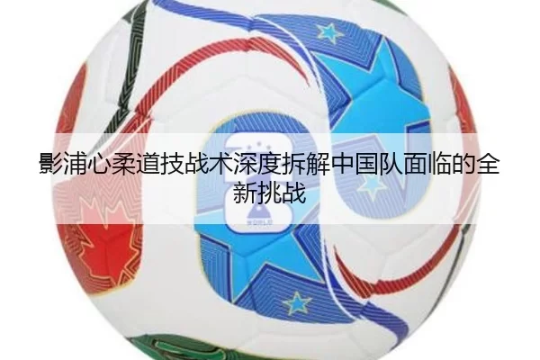 影浦心柔道技战术深度拆解中国队面临的全新挑战